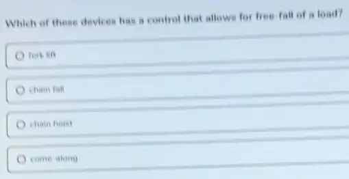 Which of these devices has a control that allows for free-fall of a load?
fork in
chain fall
chain hoist
come-along