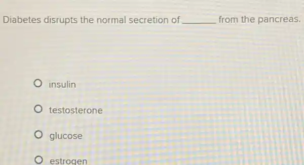 Diabetes disrupts the normal secretion of __ from the pancreas.
insulin
testosterone
glucose
estrogen