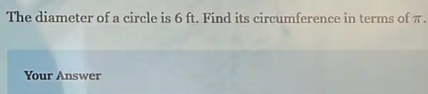 The diameter of a circle is 6 ft Find its circumference in terms of pi 
Your Answer