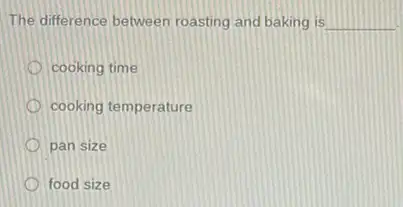 The difference between roasting and baking is __
cooking time
cooking temperature
pan size
food size