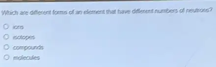 Which are different forms of an element that have different numbers of neutrons?
ions
isolopes
compounds
moleoules