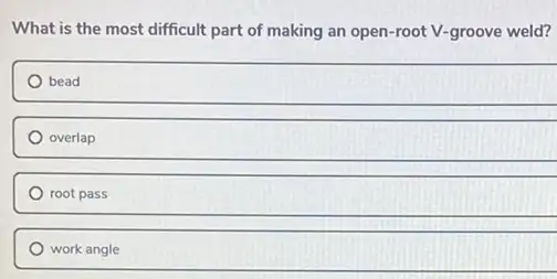 What is the most difficult part of making an open-root V-groove weld?
bead
overlap
root pass
work angle