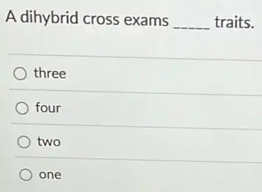 A dihybrid cross exams __ traits.
) three
four
two
one