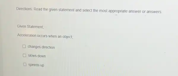 Directions: Read the given statement and select the most appropriate answer or answers.
Given Statement;
Acceleration occurs when an object;
D changes direction
D slows down
D speeds up