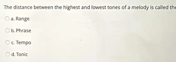 The distance between the highest and lowest tones of a melody is called the
a. Range
b. Phrase
c. Tempo
d. Tonic