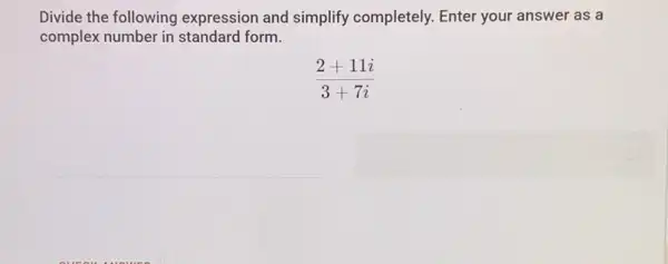 Divide the following expression and simplify completely. Enter your answer as a
complex number in standard form.
(2+11i)/(3+7i)
square