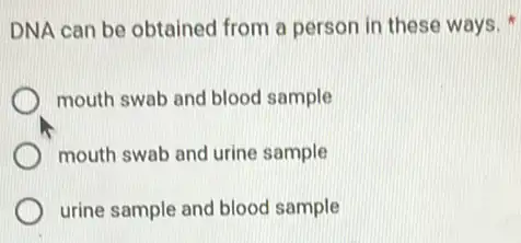 DNA can be obtained from a person in these ways.
D mouth swab and blood sample
mouth swab and urine sample
urine sample and blood sample