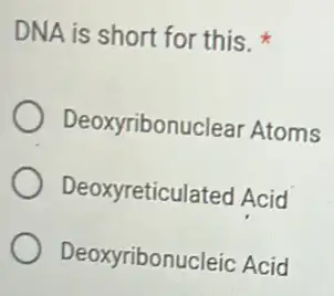 DNA is short for this.
Deoxyribonuclea Atoms
Deoxyreticulated Acid
Deoxyribonucleic Acid