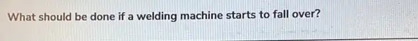 What should be done if a welding machine starts to fall over?