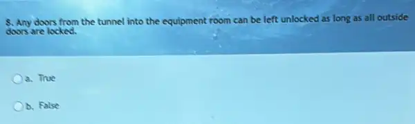 doors from the tunnel into the equipment room can be left unlocked as long as all outside
doors are locked.
a. True
b. False