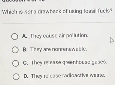 Which is not a drawback of using fossil fuels?
A. They cause air pollution.
B. They are nonrenewable.
C. They release greenhouse gases.
D. They release radioactive waste.