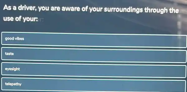 As a driver, you are aware of your surroundings through the
use of yours. It
good vibes
taste
eyesight
telepathy