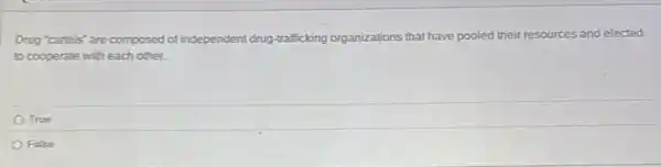 Drug "cartels" are composed of independent drug-trafficking organizations that have pooled their resources and elected
to cooperate with each other.
True
False