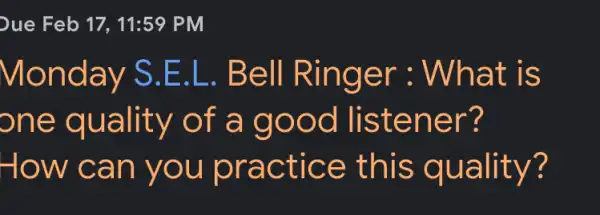 Due Feb 17, 11:59 , PM
Monday S.E .L. Bell Ringer : What is
one quality of a good listener?
How can you practice this quality?