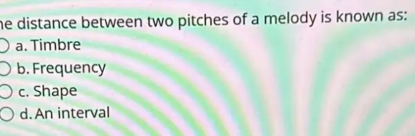 e distance between two pitches of a melody is known as:
a. Timbre
b. Frequency
c. Shape
d. An interval