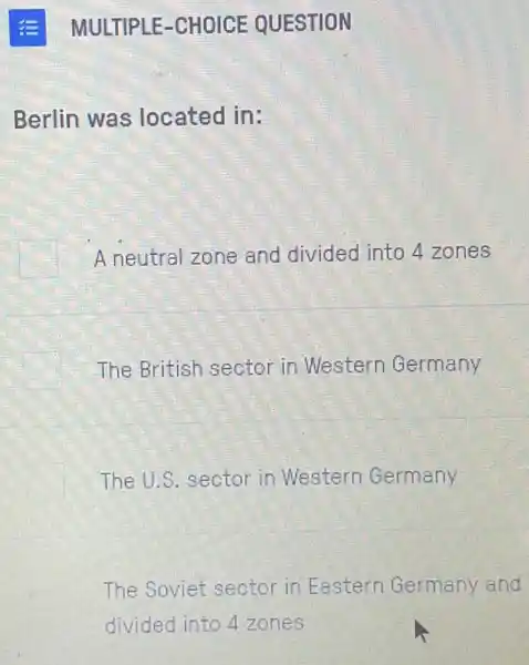 E MULTIPLE -CHOICE QUESTION
Berlin was located in:
A neutral zone and divided into 4 zones
The British sector in Western Germany
The U.S. sector ir Western Germany
The Soviet sector in Eastern Germany and