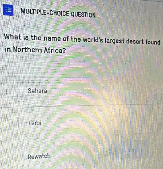 E MULTIPLE -CHOICE QUESTION
What is the name of the world's largest desert found
in Northern Africa?
Sahara
Gobi
Rewatch