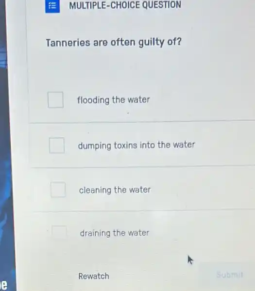 E MULTIPLE-CHOICE QUESTION
Tanneries are often guilty of?
flooding the water
dumping toxins into the water
cleaning the water
draining the water