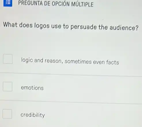 E PREGUNTA DE OPCIÓN MULTIPLE
What does logos use to persuade the audience?
logic and reason sometimes even facts
emotions
credibility