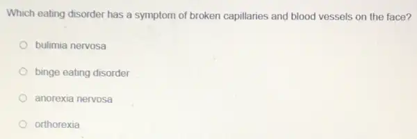 Which eating disorder has a symptom of broken capillaries and blood vessels on the face?
bulimia nervosa
binge eating disorder
anorexia nervosa
orthorexia