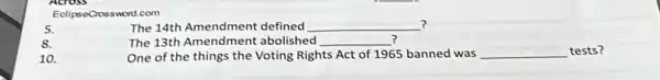 EclipseCrossword.com
5.
? The 14th Amendment defined __
8.
The 13th Amendment abolished __ ?
10.
One of the things the Voting Rights Act of 1965 banned was __ tests?