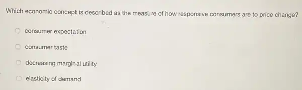 Which economic concept is described as the measure of how responsive consumers are to price change?
consumer expectation
consumer taste
decreasing marginal utility
elasticity of demand