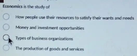 Economics is the study of
How people use their resources to satisfy their wants and needs
Money and investment opportunities
A Types of business organizations
The production of goods and services