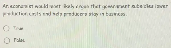 An economist would most likely argue that government subsidies lower
production costs and help producers stay in business.
True
False