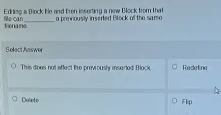 Editing a Block file and then inserting a new Block from that
file can __ a previously inserted Block of the same
filename
Select Answer
This does not affect the previously inserted Block
Redefine
Delete
Flip