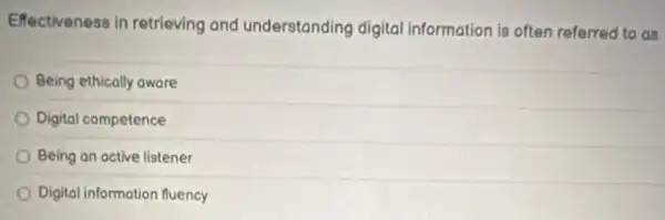 Effectiveness in retrieving and understanding digital information is often referred to as
Being ethically oware
Digital competence
Being an active listener
Digital information fluency