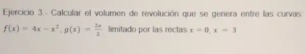 Ejercicio 3 - Calcular el volumen de revolución que se genera entre las curvas:
f(x)=4x-x^2,g(x)=(2x)/(3) limitado por las rectas x=0,x=3