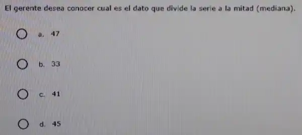 El gerente desea conocer cual es el dato que divide la serie a la mitad (mediana)
a. 47
b. 33
c. 41
d. 45