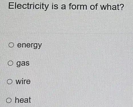 Electricity is a form of what?
energy
gas
wire
heat