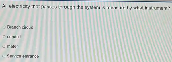 All electricity that passes through the system is measure by what instrument?
Branch circuit
conduit
meter
Service entrance