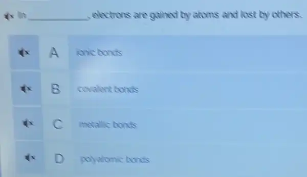 is in __ electrons are gained by atoms and lost by others
A ionic bonds
B covalent bonds
c
metallic bonds
D
polyatomic bonds