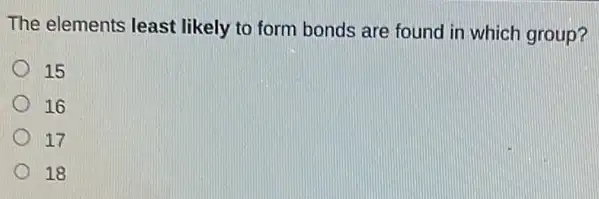 The elements least likely to form bonds are found in which group?
15
16
17
18