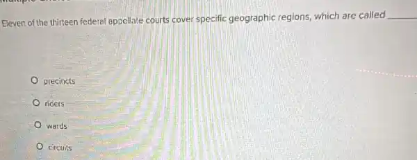 Eleven of the thirteen federal appellate courts cover specific geographic regions, which are called
__
precincts
riders
wards
circuits