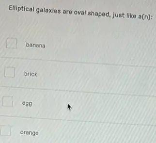 Elliptical galaxies are oval shaped, just like a(n):
banana
brick
A egg
orange