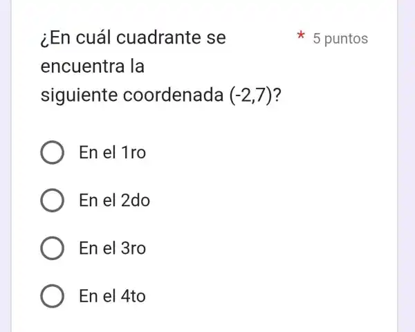 ¿En cuál cuadrante se
encuentra la
siguiente coordenada (-2,7)
En el 1ro
En el 2do
En el 3ro
En el 4to
5 puntos