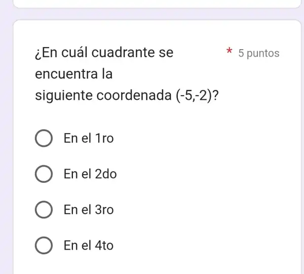 ¿En cuál cuadrante se
encuentra la
siguiente coordenada (-5,-2) ?
En el 1ro
En el 2do
En el 3ro
En el 4to
5 puntos