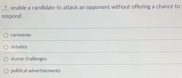 ? enable a candidate to attack an opponent without offering a chance to
respond.
canvasses
debates
stump challenges
political advertisements