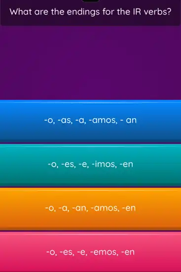 What are the endings for the IR verbs?
-o,-as,-a,-amos,-an , -amos,
-o,-es,-e,-imos,-en
-o,-a,-an,-amos,-en
-o,-es,-e,-emos,-en