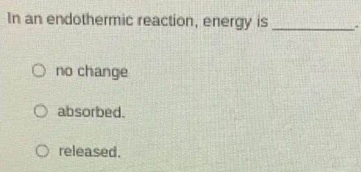 In an endothermic reaction, energy is __
no change
absorbed.
released.