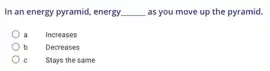 In an energy pyramid,energy __ as you move up the pyramid.
a Increases
b Decreases
Stays the same e