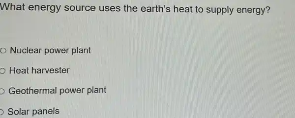 What energy source uses the earth's heat to supply energy?
Nuclear power plant
Heat harvester
D Geothermal power plant
Solar panels