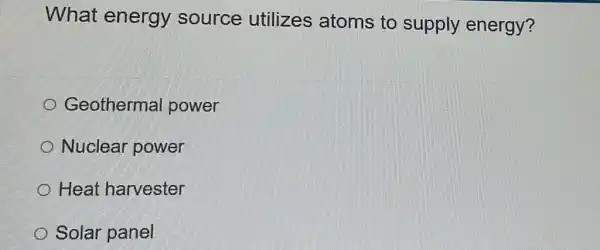 What energy source utilizes atoms to supply energy?
Geothermal power
Nuclear power
Heat harvester
Solar panel