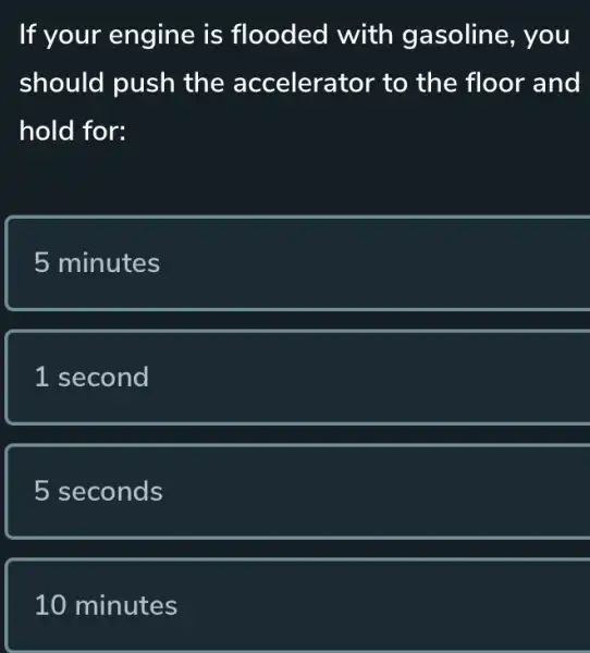 If your engine is flooded with gasoline, you
should push the accelerator to the floor and
hold for:
5 minutes
1 second
5 seconds
10 minutes