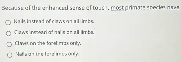 Because of the enhanced sense of touch, most primate species have
Nails instead of claws on all limbs.
Claws instead of nails on all limbs.
Claws on the forelimbs only
Nails on the forelimbs only.