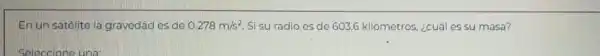 Enun satélite la gravedǎd es de 0.278m/s^2 Si su radio es de 603.6 kilómetros ¿cuál es su masa?