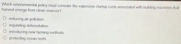 Which environmental policy must consider the expensive startup costs associated with building machines that
harvest energy from clean sources?
reducing air pollution
regulating deforestation
introducing new farming methods
protecting ocean reefs